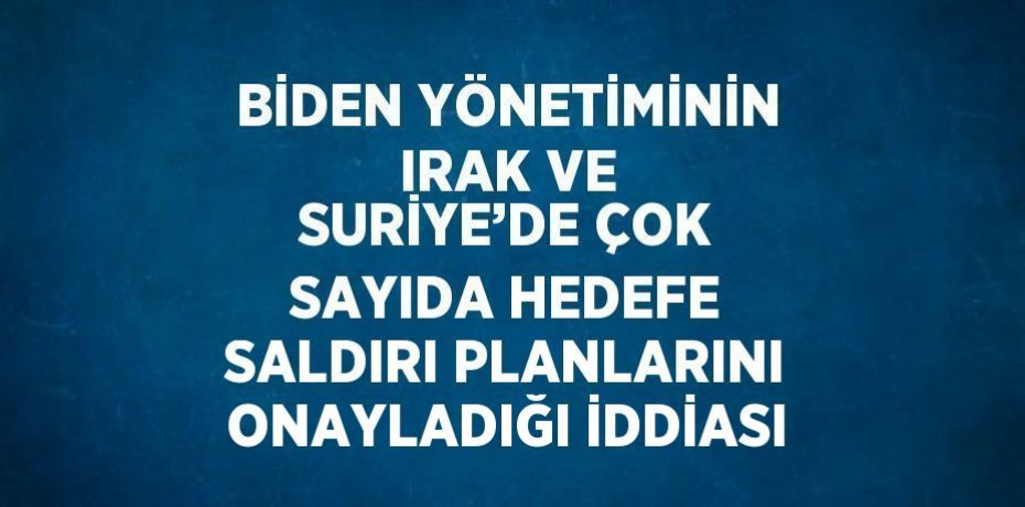 BİDEN YÖNETİMİNİN IRAK VE SURİYE’DE ÇOK SAYIDA HEDEFE SALDIRI PLANLARINI ONAYLADIĞI İDDİASI
