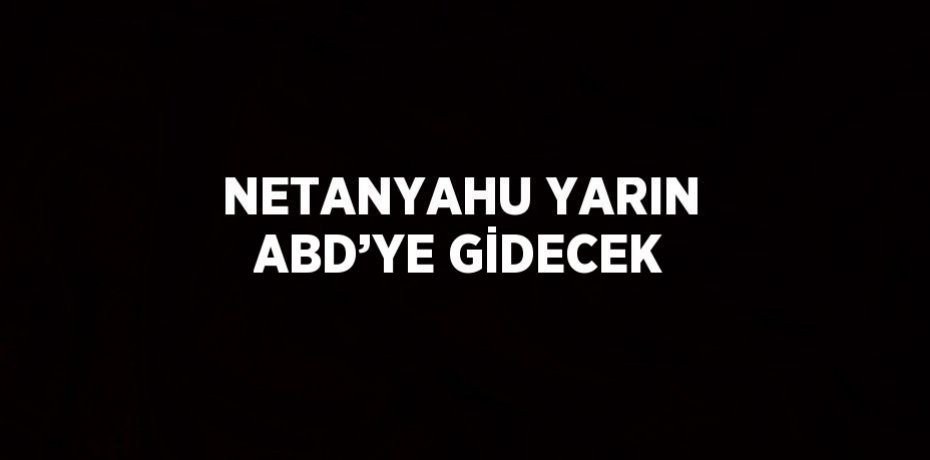 NETANYAHU YARIN ABD’YE GİDECEK