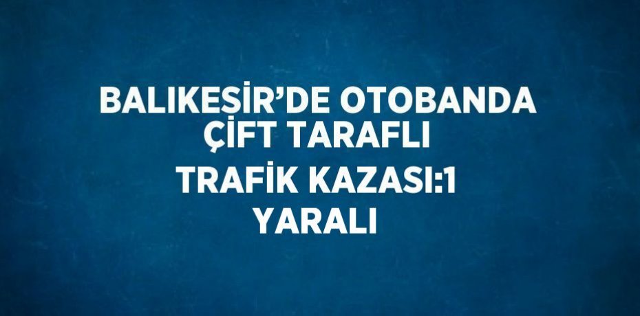 BALIKESİR’DE OTOBANDA ÇİFT TARAFLI TRAFİK KAZASI:1 YARALI