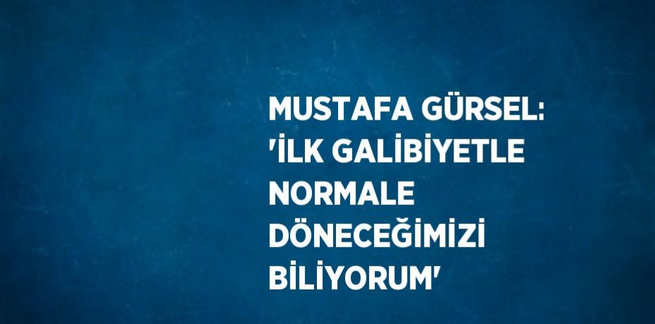 MUSTAFA GÜRSEL: 'İLK GALİBİYETLE NORMALE DÖNECEĞİMİZİ BİLİYORUM'