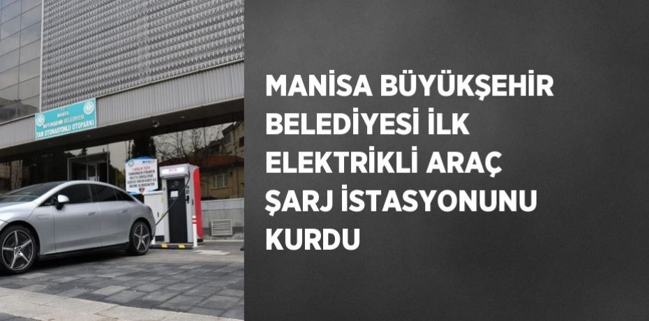 MANİSA BÜYÜKŞEHİR BELEDİYESİ İLK ELEKTRİKLİ ARAÇ ŞARJ İSTASYONUNU KURDU