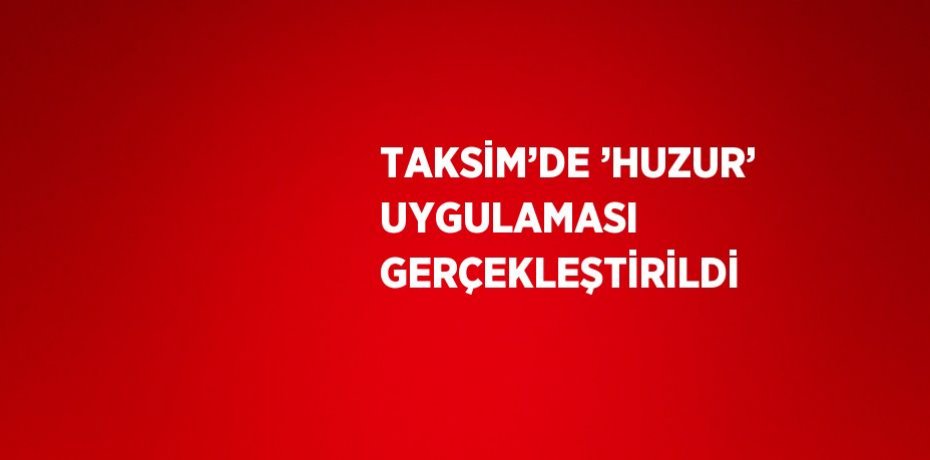 TAKSİM’DE ’HUZUR’ UYGULAMASI GERÇEKLEŞTİRİLDİ