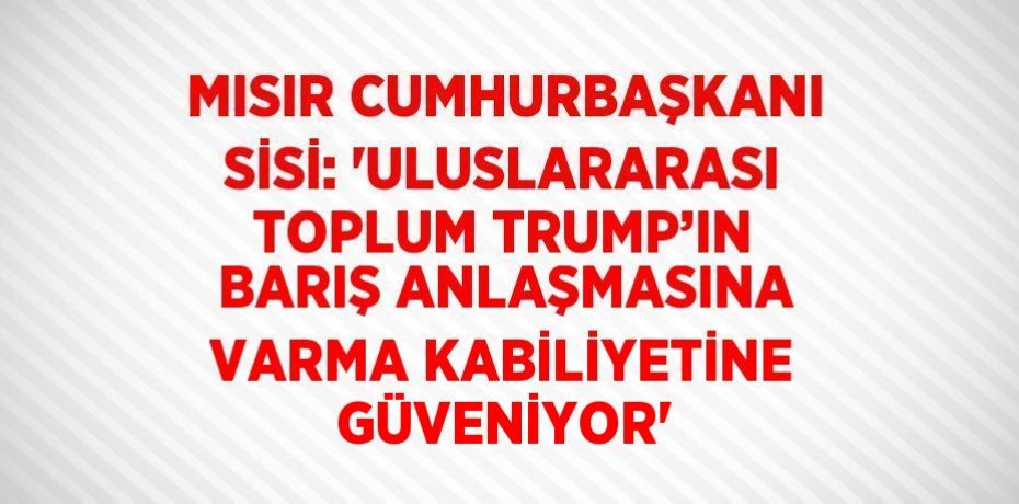 MISIR CUMHURBAŞKANI SİSİ: 'ULUSLARARASI TOPLUM TRUMP’IN BARIŞ ANLAŞMASINA VARMA KABİLİYETİNE GÜVENİYOR'