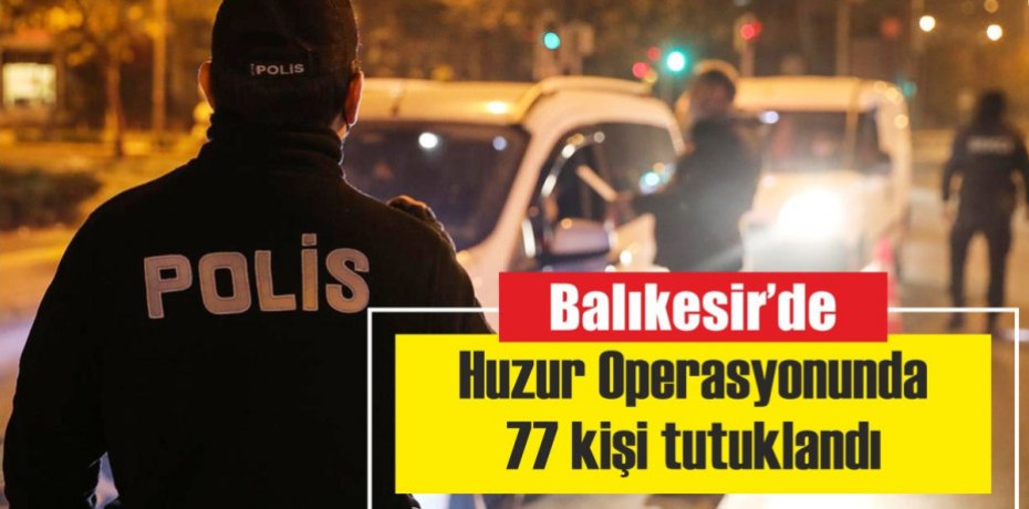 Balıkesir'de huzur operasyonunda 77 kişi tutuklandı