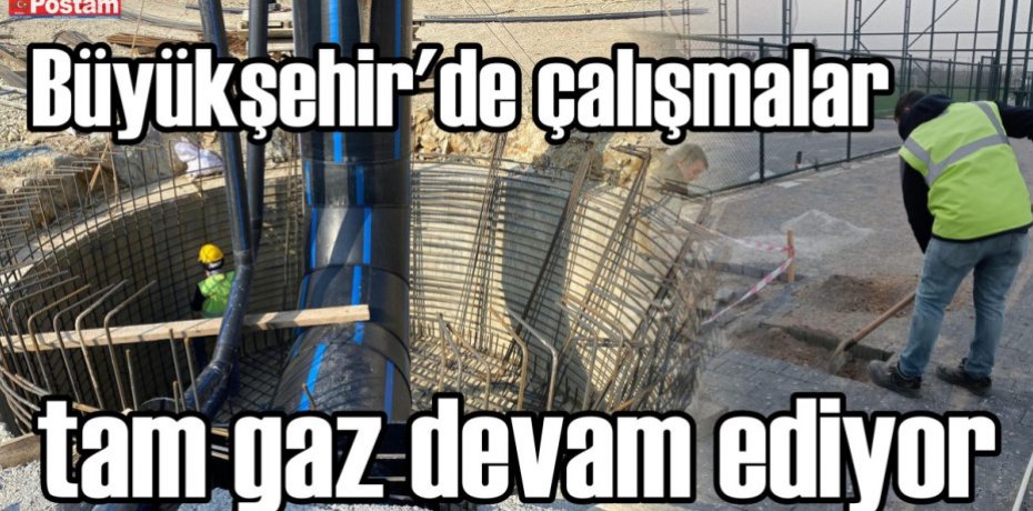 Büyükşehir’de çalışmalar tam gaz devam ediyor