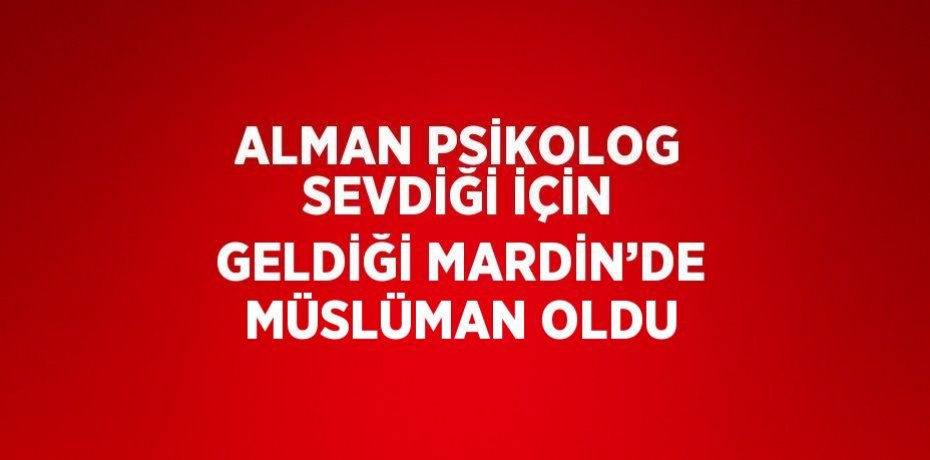 ALMAN PSİKOLOG SEVDİĞİ İÇİN GELDİĞİ MARDİN’DE MÜSLÜMAN OLDU