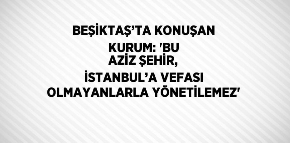 BEŞİKTAŞ’TA KONUŞAN KURUM: 'BU AZİZ ŞEHİR, İSTANBUL’A VEFASI OLMAYANLARLA YÖNETİLEMEZ'