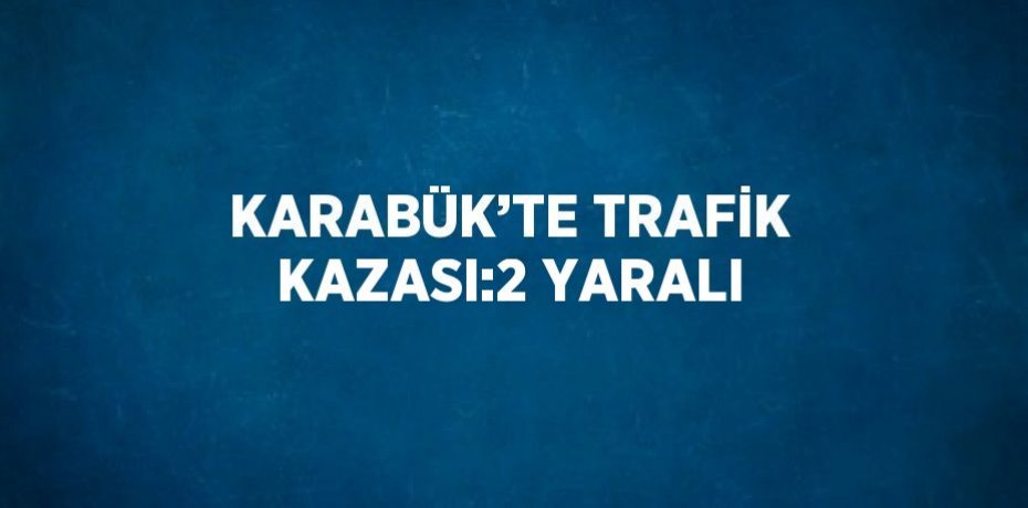 KARABÜK’TE TRAFİK KAZASI:2 YARALI