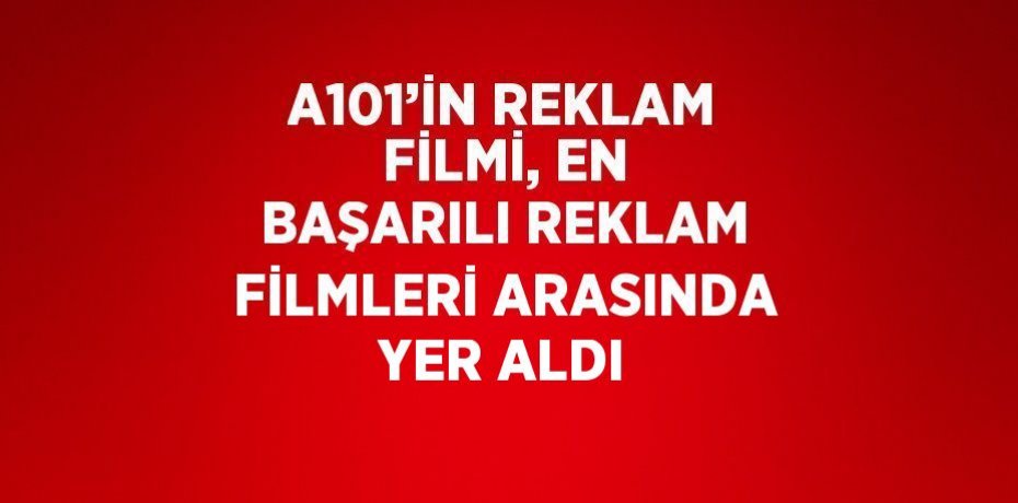 A101’İN REKLAM FİLMİ, EN BAŞARILI REKLAM FİLMLERİ ARASINDA YER ALDI