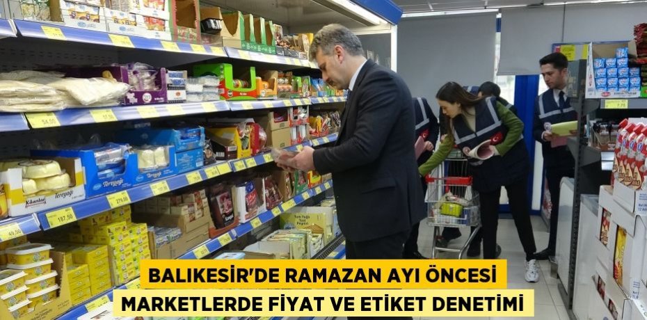 Balıkesir’de Ramazan Ayı öncesi marketlerde fiyat ve etiket denetimi