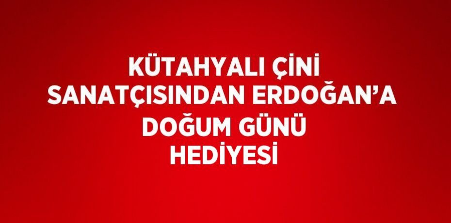 KÜTAHYALI ÇİNİ SANATÇISINDAN ERDOĞAN’A DOĞUM GÜNÜ HEDİYESİ