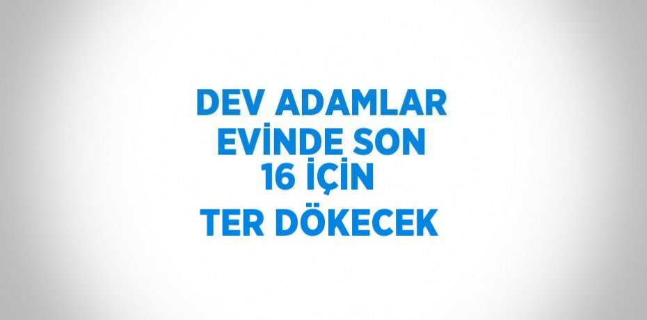 DEV ADAMLAR EVİNDE SON 16 İÇİN TER DÖKECEK