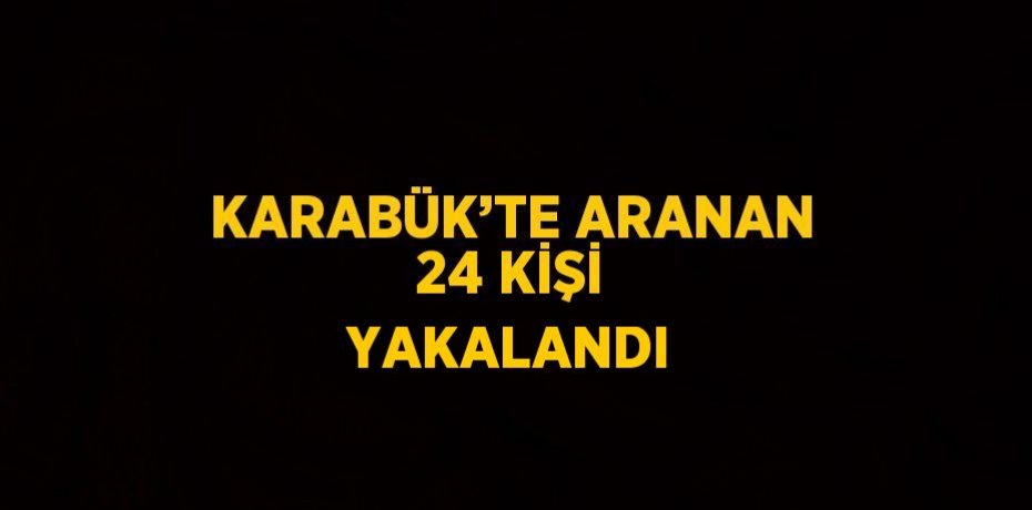 KARABÜK’TE ARANAN 24 KİŞİ YAKALANDI
