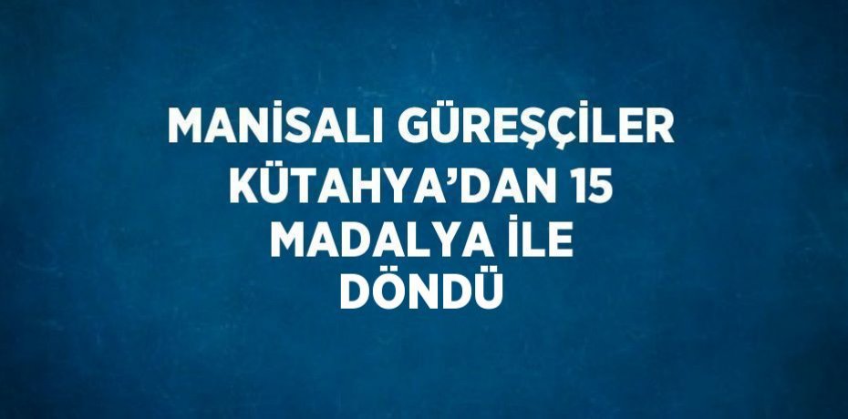 MANİSALI GÜREŞÇİLER KÜTAHYA’DAN 15 MADALYA İLE DÖNDÜ