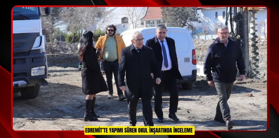 EDREMİT’TE YAPIMI SÜREN OKUL İNŞAATINDA İNCELEME