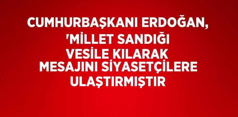 CUMHURBAŞKANI ERDOĞAN, 'MİLLET SANDIĞI VESİLE KILARAK MESAJINI SİYASETÇİLERE ULAŞTIRMIŞTIR
