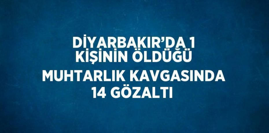 DİYARBAKIR’DA 1 KİŞİNİN ÖLDÜĞÜ MUHTARLIK KAVGASINDA 14 GÖZALTI