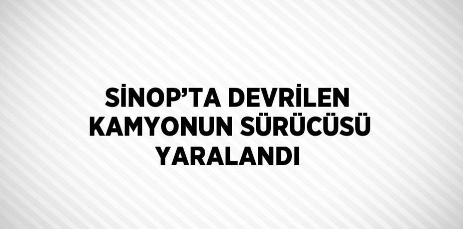 SİNOP’TA DEVRİLEN KAMYONUN SÜRÜCÜSÜ YARALANDI