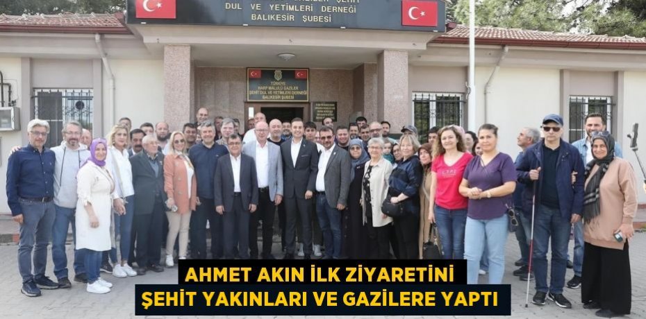 AHMET AKIN İLK ZİYARETİNİ ŞEHİT YAKINLARI VE GAZİLERE YAPTI