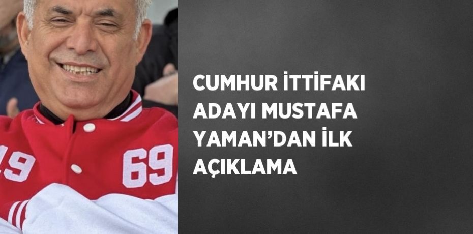 CUMHUR İTTİFAKI ADAYI MUSTAFA YAMAN’DAN İLK AÇIKLAMA