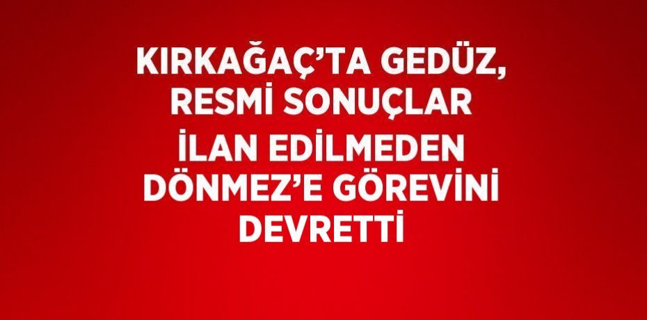 KIRKAĞAÇ’TA GEDÜZ, RESMİ SONUÇLAR İLAN EDİLMEDEN DÖNMEZ’E GÖREVİNİ DEVRETTİ