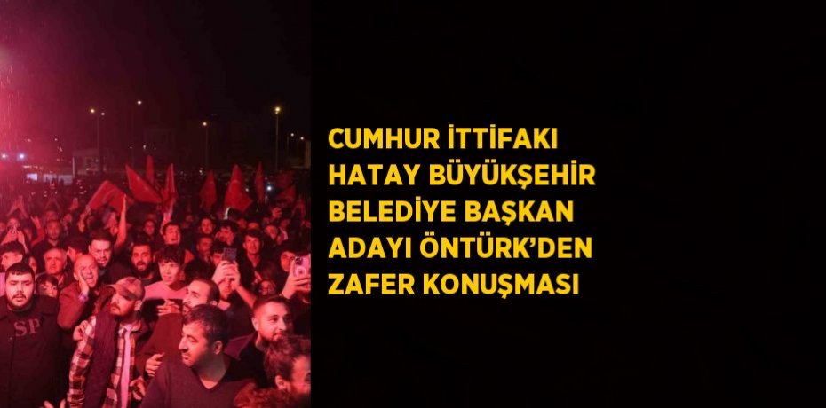 CUMHUR İTTİFAKI HATAY BÜYÜKŞEHİR BELEDİYE BAŞKAN ADAYI ÖNTÜRK’DEN ZAFER KONUŞMASI