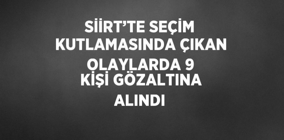 SİİRT’TE SEÇİM KUTLAMASINDA ÇIKAN OLAYLARDA 9 KİŞİ GÖZALTINA ALINDI