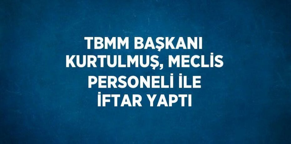 TBMM BAŞKANI KURTULMUŞ, MECLİS PERSONELİ İLE İFTAR YAPTI