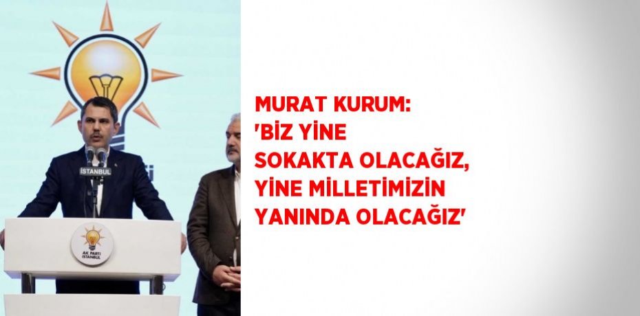 MURAT KURUM: 'BİZ YİNE SOKAKTA OLACAĞIZ, YİNE MİLLETİMİZİN YANINDA OLACAĞIZ'