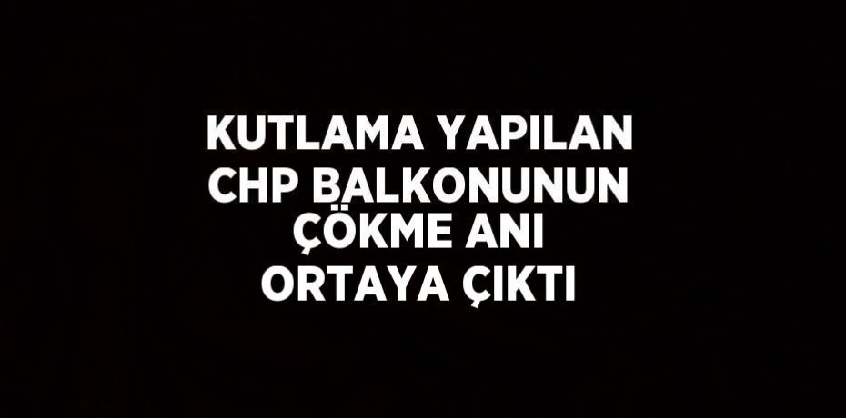 KUTLAMA YAPILAN CHP BALKONUNUN ÇÖKME ANI ORTAYA ÇIKTI