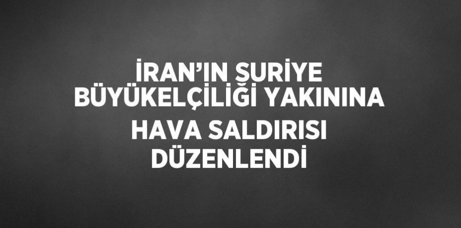 İRAN’IN SURİYE BÜYÜKELÇİLİĞİ YAKININA HAVA SALDIRISI DÜZENLENDİ