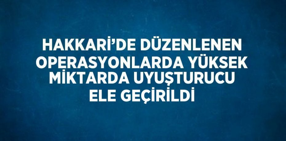 HAKKARİ’DE DÜZENLENEN OPERASYONLARDA YÜKSEK MİKTARDA UYUŞTURUCU ELE GEÇİRİLDİ