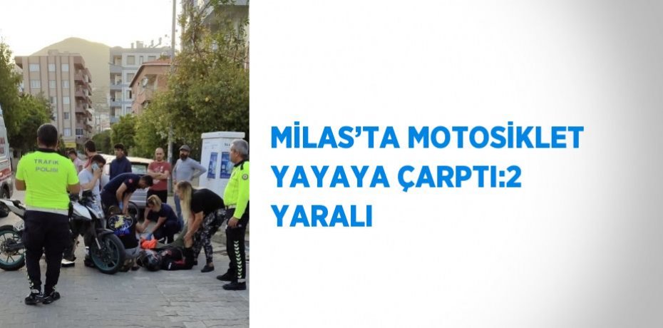 MİLAS’TA MOTOSİKLET YAYAYA ÇARPTI:2 YARALI