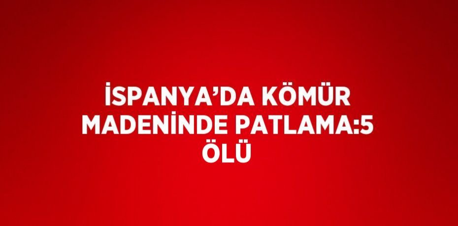 İSPANYA’DA KÖMÜR MADENİNDE PATLAMA:5 ÖLÜ
