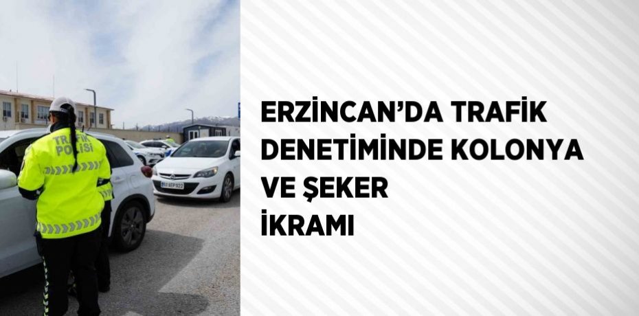 ERZİNCAN’DA TRAFİK DENETİMİNDE KOLONYA VE ŞEKER İKRAMI