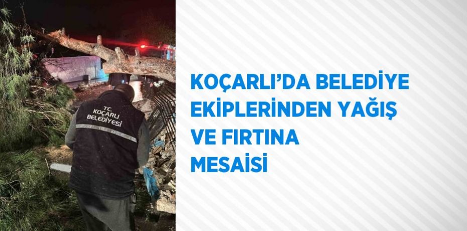 KOÇARLI’DA BELEDİYE EKİPLERİNDEN YAĞIŞ VE FIRTINA MESAİSİ