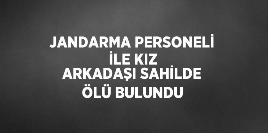 JANDARMA PERSONELİ İLE KIZ ARKADAŞI SAHİLDE ÖLÜ BULUNDU