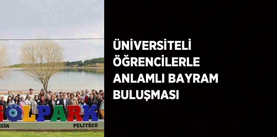 ÜNİVERSİTELİ ÖĞRENCİLERLE ANLAMLI BAYRAM BULUŞMASI