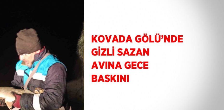 KOVADA GÖLÜ’NDE GİZLİ SAZAN AVINA GECE BASKINI