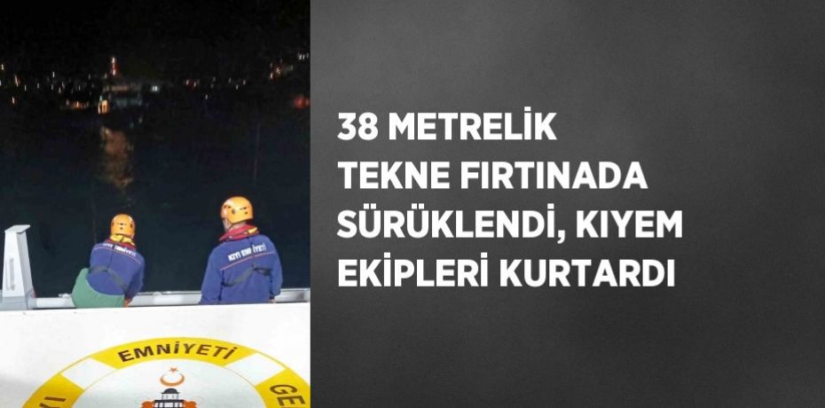 38 METRELİK TEKNE FIRTINADA SÜRÜKLENDİ, KIYEM EKİPLERİ KURTARDI