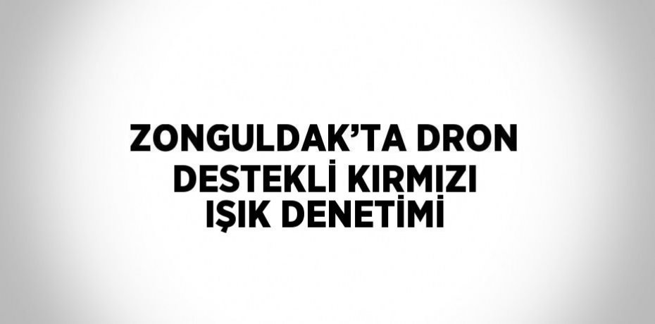 ZONGULDAK’TA DRON DESTEKLİ KIRMIZI IŞIK DENETİMİ