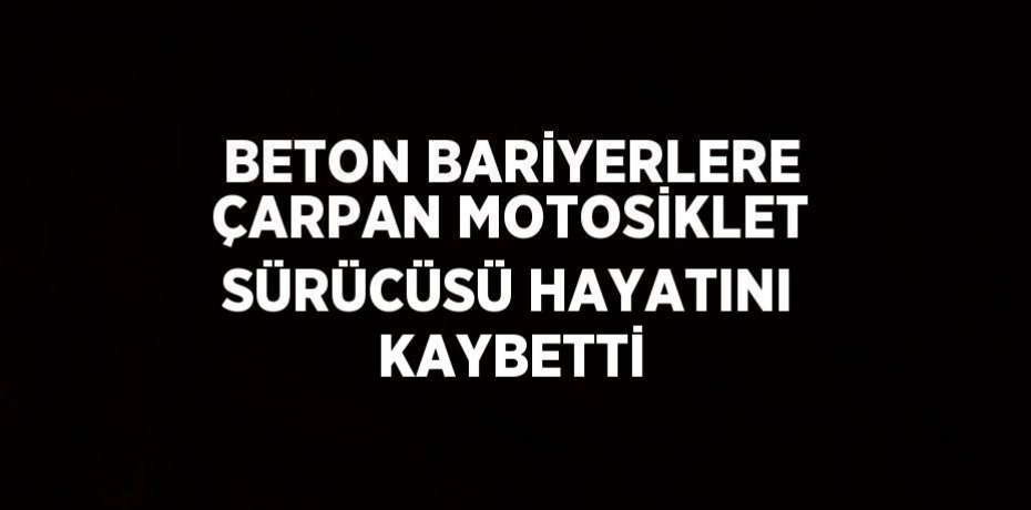 BETON BARİYERLERE ÇARPAN MOTOSİKLET SÜRÜCÜSÜ HAYATINI KAYBETTİ