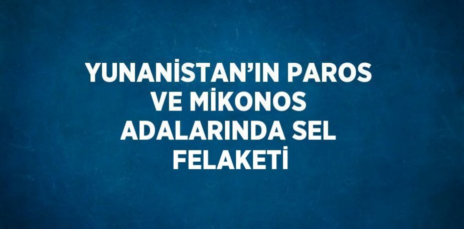 YUNANİSTAN’IN PAROS VE MİKONOS ADALARINDA SEL FELAKETİ