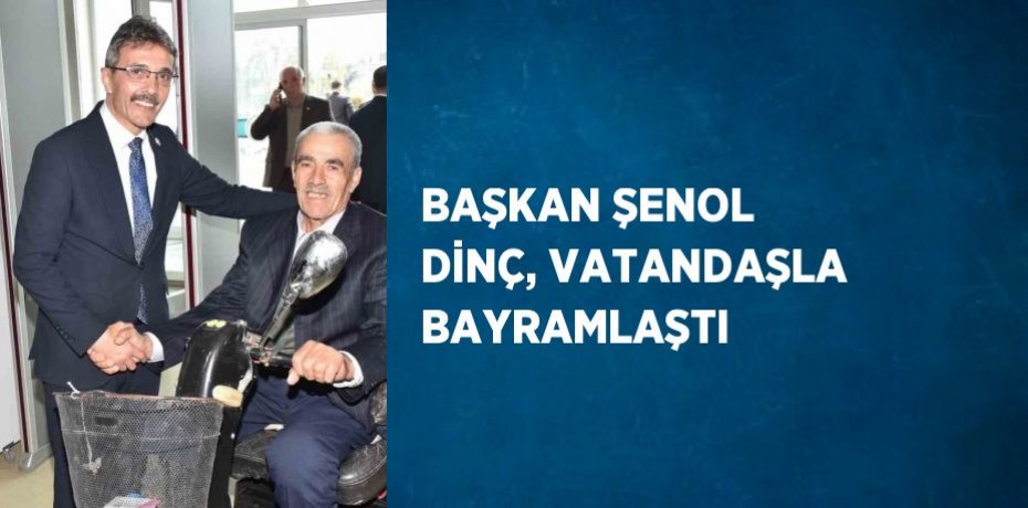 BAŞKAN ŞENOL DİNÇ, VATANDAŞLA BAYRAMLAŞTI