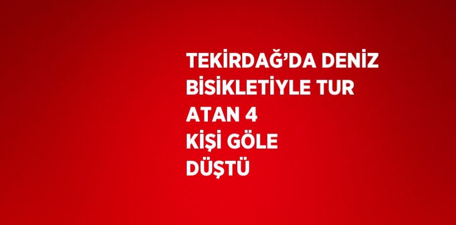 TEKİRDAĞ’DA DENİZ BİSİKLETİYLE TUR ATAN 4 KİŞİ GÖLE DÜŞTÜ
