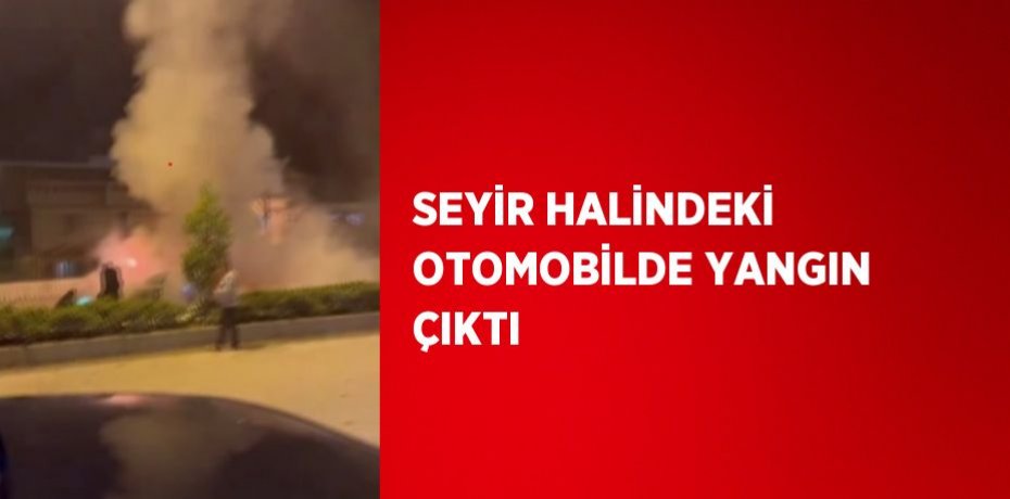SEYİR HALİNDEKİ OTOMOBİLDE YANGIN ÇIKTI