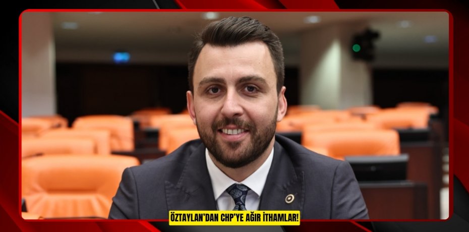 ÖZTAYLAN’DAN CHP’YE AĞIR İTHAMLAR!