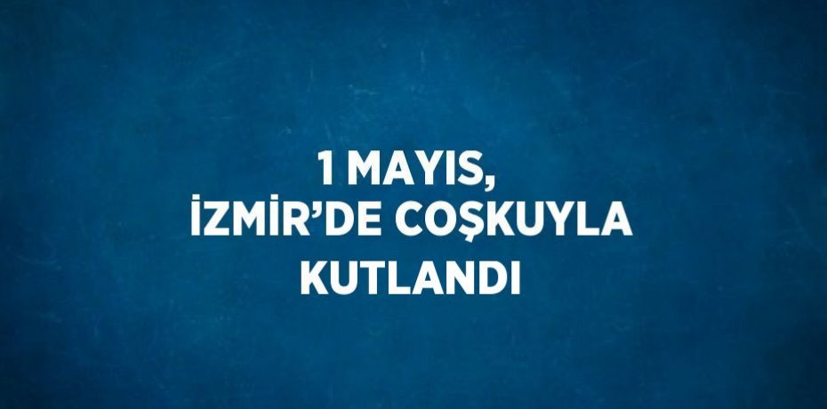 1 MAYIS, İZMİR’DE COŞKUYLA KUTLANDI