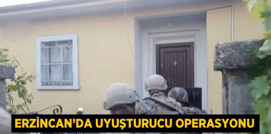 ERZİNCAN’DA UYUŞTURUCU OPERASYONU