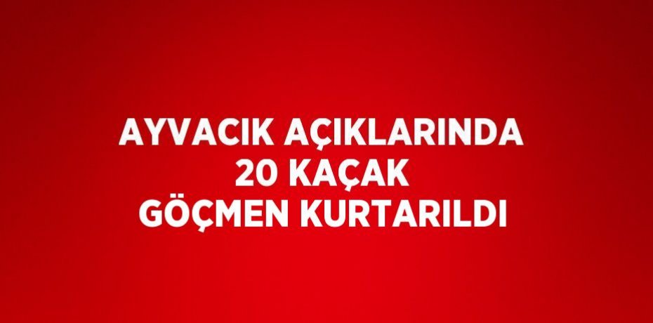 AYVACIK AÇIKLARINDA 20 KAÇAK GÖÇMEN KURTARILDI